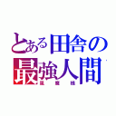 とある田舎の最強人間（風魔様）