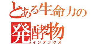 とある生命力の発酵物（インデックス）