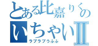 とある比嘉りくのいちゃいちゃⅡ（ラブラブうふふ）