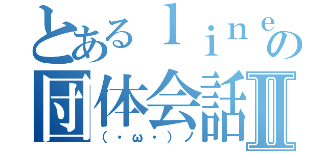 とあるｌｉｎｅの団体会話Ⅱ（（・ω・）ノ）