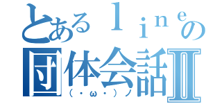 とあるｌｉｎｅの団体会話Ⅱ（（・ω・）ノ）