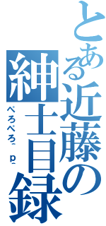 とある近藤の紳士目録（ぺろぺろ＾ｐ＾）