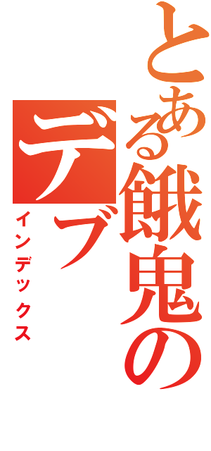 とある餓鬼のデブ（インデックス）