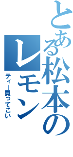 とある松本のレモンⅡ（ティー買ってこい）