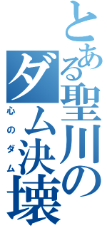 とある聖川のダム決壊（心のダム）