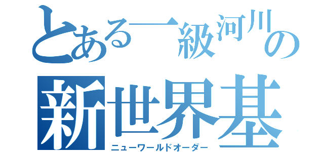 とある一級河川の新世界基準（ニューワールドオーダー）