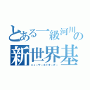 とある一級河川の新世界基準（ニューワールドオーダー）