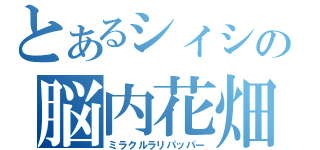 とあるシィシの脳内花畑（ミラクルラリパッパー）