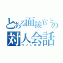 とある面接官との対人会話（バイト面接）