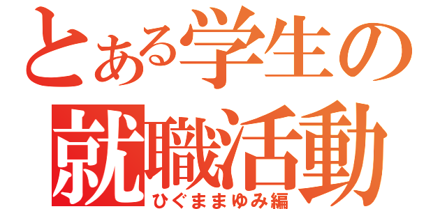 とある学生の就職活動（ひぐままゆみ編）