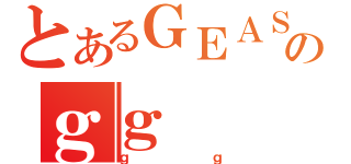 とあるＧＥＡＳＳのｇｇ（ｇｇ）