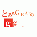 とあるＧＥＡＳＳのｇｇ（ｇｇ）