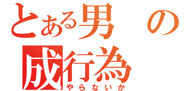 とある男の成行為（やらないか）