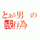 とある男の成行為（やらないか）