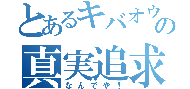 とあるキバオウの真実追求（なんでや！）