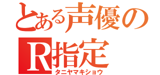 とある声優のＲ指定（タニヤマキショウ）