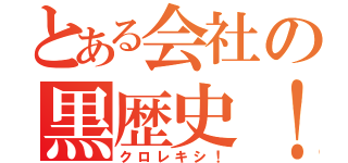 とある会社の黒歴史！（クロレキシ！）