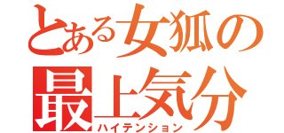 とある女狐の最上気分（ハイテンション）