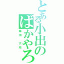 とある小出のばかやろ（梅田　大地）