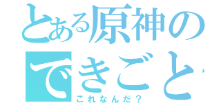 とある原神のできごと（これなんだ？）