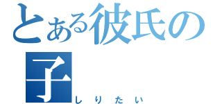 とある彼氏の子（しりたい）