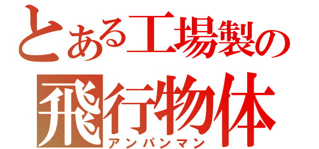 とある工場製の飛行物体（アンパンマン）