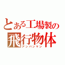 とある工場製の飛行物体（アンパンマン）