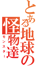 とある地球の怪物達（モンスター）