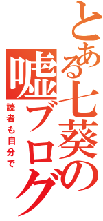 とある七葵の嘘ブログ（読者も自分で）