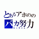 とあるアホののバカ努力（なっちゃん）