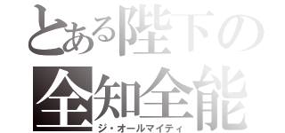 とある陛下の全知全能（ジ・オールマイティ）