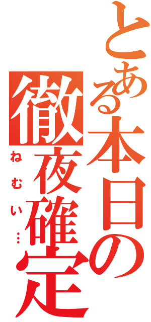 とある本日の徹夜確定（ねむい…）