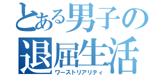 とある男子の退屈生活（ワーストリアリティ）