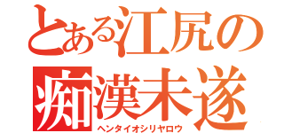 とある江尻の痴漢未遂（ヘンタイオシリヤロウ）