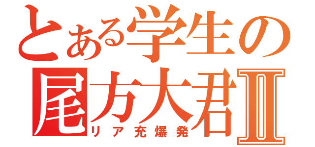 とある学生の尾方大君Ⅱ（リア充爆発）