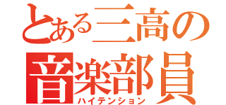 とある三高の音楽部員（ハイテンション）