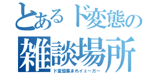 とあるド変態の雑談場所（ド変態集まれイェーガー）