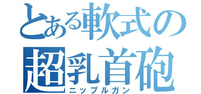 とある軟式の超乳首砲（ニップルガン）