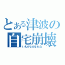 とある津波の自宅崩壊（いえがながされた）