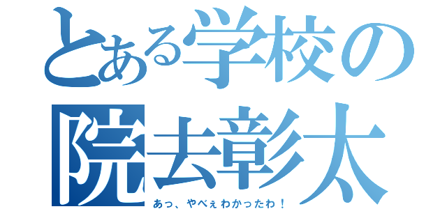 とある学校の院去彰太（あっ、やべぇわかったわ！）