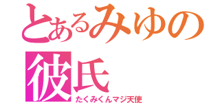 とあるみゆの彼氏（たくみくんマジ天使）