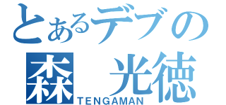 とあるデブの森　光徳（ＴＥＮＧＡＭＡＮ）