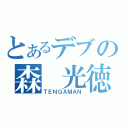 とあるデブの森　光徳（ＴＥＮＧＡＭＡＮ）