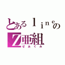 とあるｌｉｎｅのＺ亜組（ぜあぐみ）