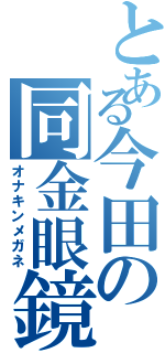 とある今田の同金眼鏡（オナキンメガネ）