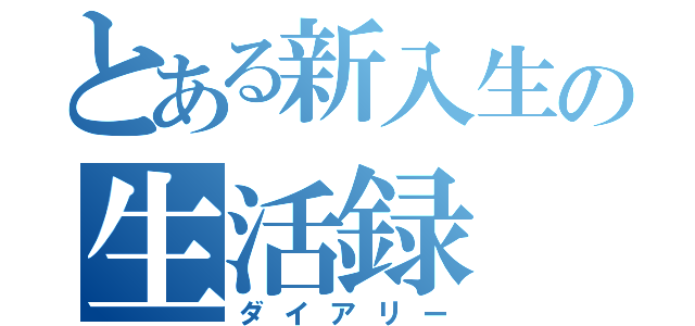 とある新入生の生活録（ダイアリー）