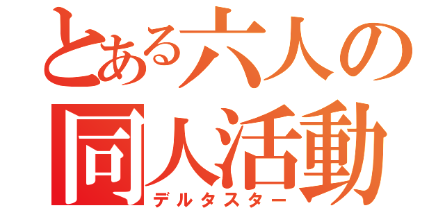 とある六人の同人活動（デルタスター）