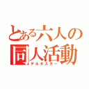 とある六人の同人活動（デルタスター）