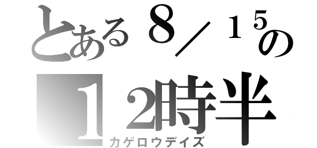 とある８／１５の１２時半（カゲロウデイズ）