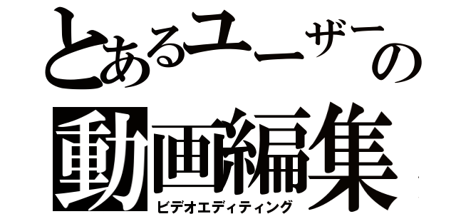 とあるユーザーの動画編集（ビデオエディティング）